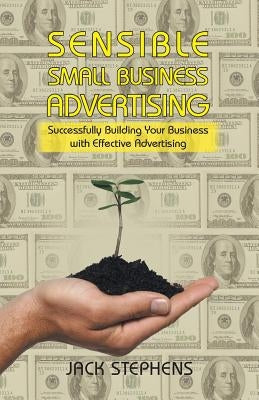 Sensible Small Business Advertising: Successfully Building Your Business with Effective Advertising by Stephens, Jack