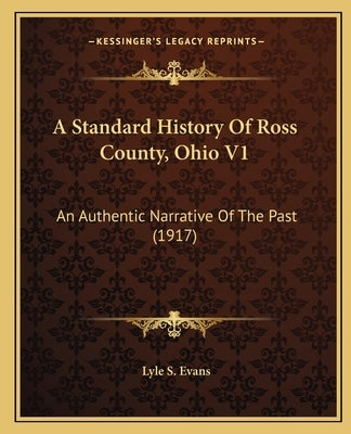 A Standard History Of Ross County, Ohio V1: An Authentic Narrative Of The Past (1917) by Evans, Lyle S.