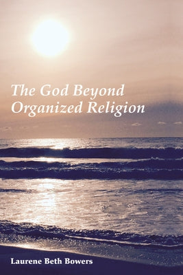 The God Beyond Organized Religion by Bowers, Laurene Beth