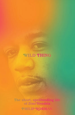 Wild Thing: The Short, Spellbinding Life of Jimi Hendrix by Norman, Philip