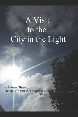 A Visit to the City in the Light: A Journey There.......and Back Again with a Message of Hope by D, H. F.