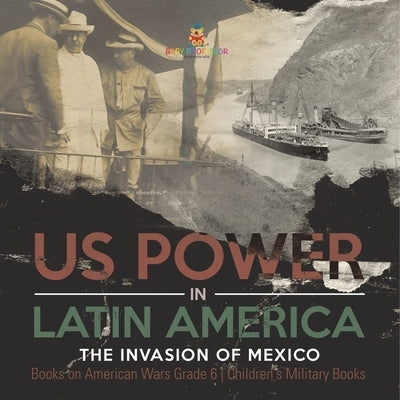 US Power in Latin America: The Invasion of Mexico Books on American Wars Grade 6 Children's Military Books by Baby Professor
