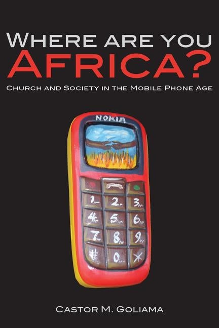Where are you Africa? Church and Society in the Mobile Phone Age by Goliama, Castor M.