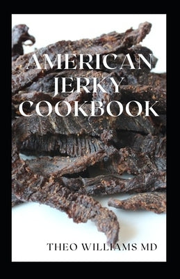 American Jerky Cookbook: The Ultimate Guide To Making Easy And Delicious Dried Meat Or Beef by Williams, Theo