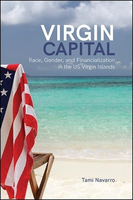 Virgin Capital: Race, Gender, and Financialization in the Us Virgin Islands by Navarro, Tami