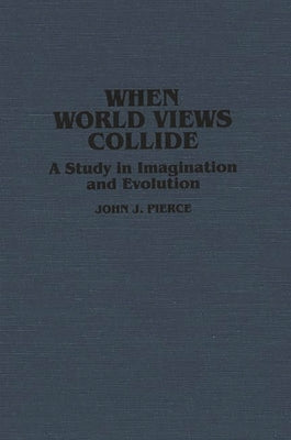 When World Views Collide: A Study in Imagination and Evolution by Pierce, John J.