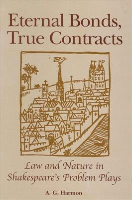 Eternal Bonds, True Contracts: Law and Nature in Shakespeare's Problem Plays by Harmon, A. G.