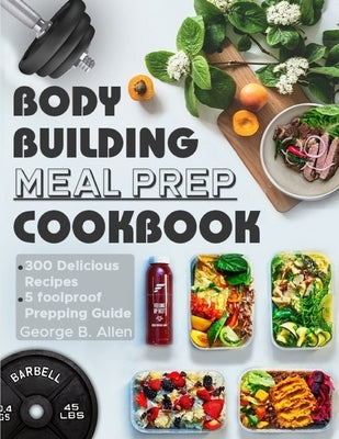 Bodybuilding Meal Prep Cookbook: Easy and Macro-Friendly Meals to Cook, Prep, Grab, and Go With 5 Foolproof Step-by-step Bulking and Cutting Meal Prep by Allen, George B.