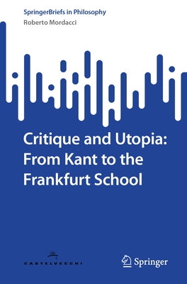 Critique and Utopia: From Kant to the Frankfurt School by Mordacci, Roberto