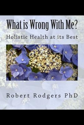 What is Wrong With Me?: Holistic Health at its Best by Rodgers Phd, Robert