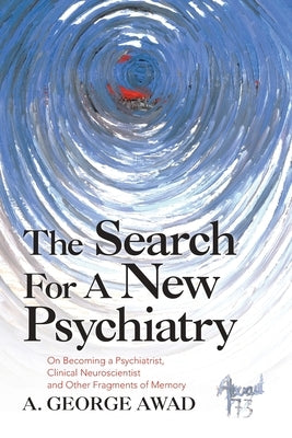 The Search for a New Psychiatry: On Becoming a Psychiatrist, Clinical Neuroscientist and Other Fragments of Memory by Awad, A. George