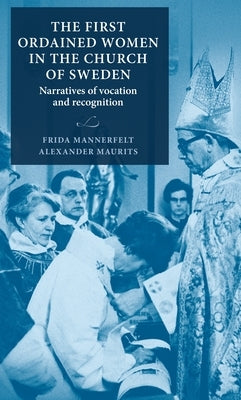 The First Ordained Women in the Church of Sweden: Narratives of Vocation and Recognition by Mannerfelt, Frida