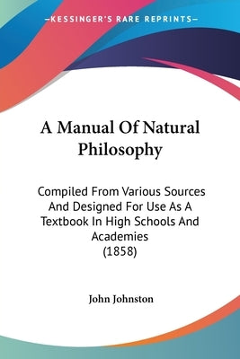 A Manual Of Natural Philosophy: Compiled From Various Sources And Designed For Use As A Textbook In High Schools And Academies (1858) by Johnston, John