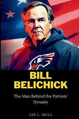 Bill Belichick: The Man Behind the Patriots' Dynasty by Mull, Lee L.