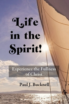 Life in the Spirit!: Experiencing the Fullness of Christ by Bucknell, Paul J.