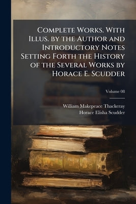 Complete Works. With Illus. by the Author and Introductory Notes Setting Forth the History of the Several Works by Horace E. Scudder; Volume 08 by Thackeray, William Makepeace