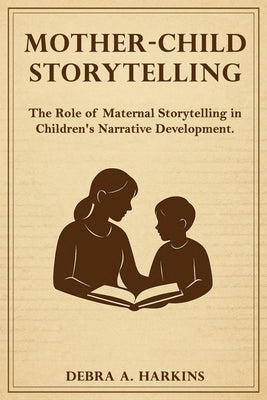 Mother-child Storytelling: The Role of maternal storytelling in Children's Narrative Development by Harkins, Debra Ann