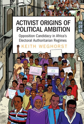 Activist Origins of Political Ambition: Opposition Candidacy in Africa's Electoral Authoritarian Regimes by Weghorst, Keith