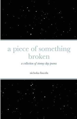 A piece of something broken: a collection of stormy day poems by Lincoln, Nicholas