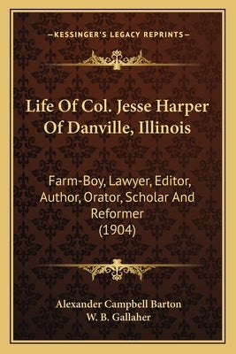 Life Of Col. Jesse Harper Of Danville, Illinois: Farm-Boy, Lawyer, Editor, Author, Orator, Scholar And Reformer (1904) by Barton, Alexander Campbell