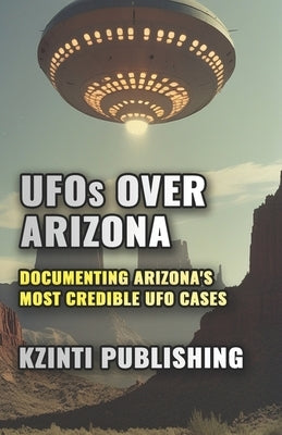 UFOs Over Arizona: Documenting Arizona's Most Credible UFO Cases by Publishing, Kzinti