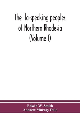 The Ila-speaking peoples of Northern Rhodesia (Volume I) by W. Smith, Edwin