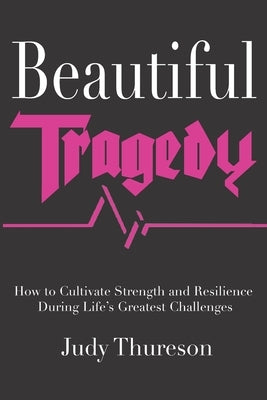 Beautiful Tragedy: How to Cultivate Strength and Resilience During Life's Greatest Challenges by Thureson, Judy