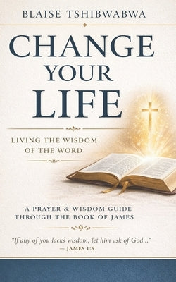 Change Your Life: Living The Wisdom of The Word by Tshibwabwa, Blaise