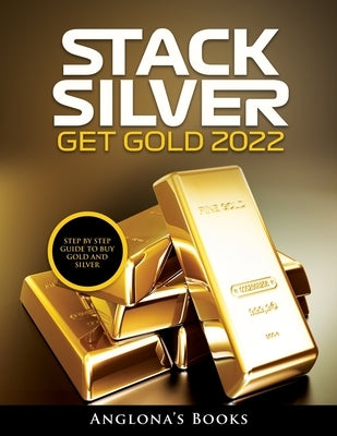 Stack Silver Get Gold 2022: Step by Step Guide to Buy Gold and Silver by Anglona's Books