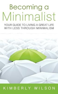 Becoming a Minimalist: Your Guide to Living a Great Life with Less Through Minimalism by Wilson, Kimberly