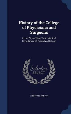 History of the College of Physicians and Surgeons: In the City of New York: Medical Department of Columbia College by Dalton, John Call