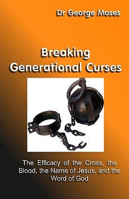 Breaking Generational Curses: The Efficacy Of The Cross, The Blood, The Name Of Jesus Christ And The Word Of God by Moses, George