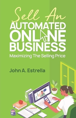 Sell an Automated Online Business: Maximizing the Selling Price by Estrella, John