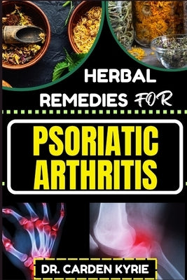 Herbal Remedies for Psoriatic Arthritis: Empower Your Journey To Wellness With Herbs For Alleviating Pain, Restoring Joint Health And Nurturing Overal by Kyrie, Carden