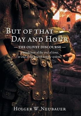 But of that Day and Hour: The Olivet Discourse; a prediction of the end of time, or end of the Jewish temple system? by Neubauer, Holger W.