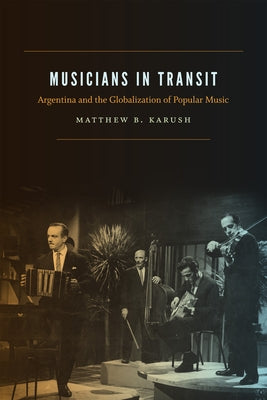 Musicians in Transit: Argentina and the Globalization of Popular Music by Karush, Matthew B.