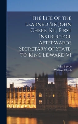 The Life of the Learned Sir John Cheke, Kt., First Instructor, Afterwards Secretary of State, to King Edward VI by Strype, John