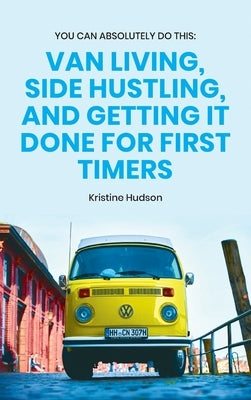 You Can Absolutely Do This: Van Living, Side Hustling, and Getting It Done for First Timers by Hudson, Kristine