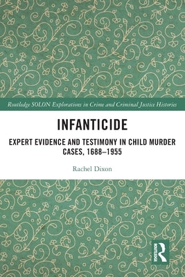 Infanticide: Expert Evidence and Testimony in Child Murder Cases, 1688-1955 by Dixon, Rachel