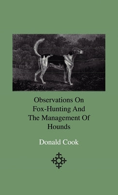 Observations On Fox-Hunting And The Management Of Hounds In The Kennel And The Field. Addressed To A Young Sportman, About To Undertake A Hunting Esta by Cook, Donald