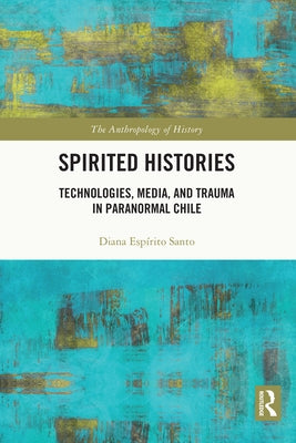 Spirited Histories: Technologies, Media, and Trauma in Paranormal Chile by Santo, Diana Espírito