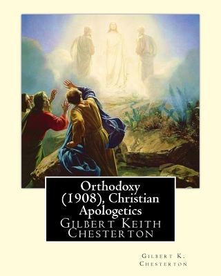 Orthodoxy (1908), By Gilbert K. Chesterton ( Christian Apologetics ): Gilbert Keith Chesterton by Chesterton, Gilbert K.