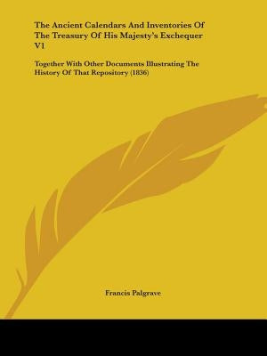 The Ancient Calendars And Inventories Of The Treasury Of His Majesty's Exchequer V1: Together With Other Documents Illustrating The History Of That Re by Palgrave, Francis