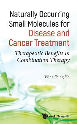 Naturally Occurring Small Molecules for Disease and Cancer Treatment: Therapeutic Benefits in Combination Therapy by Ho, John Wing Shing
