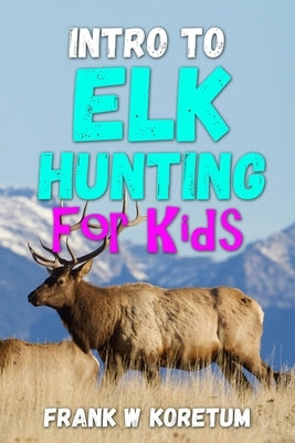 Intro to Elk Hunting for Kids by Koretum, Frank W.
