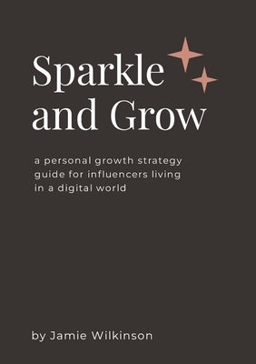 Sparkle and Grow: A Personal Growth Strategy Guide for Influencers Living in a Digital World by Wilkinson, Jamie