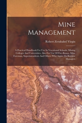 Mine Management: A Practical Handbook For Use In Vocational Schools, Mining Colleges And Universities, Also For Use Of Fire-bosses, Min by Virgin, Robert Zerubabel