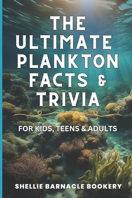 The Ultimate Plankton Facts and Trivia For Kids, Teens and Adults: Dive into Underwater Wonders with interesting insight from the Oceanic World by Bookery, Shellie Barnacle