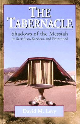 The Tabernacle--Shadows of the Messiah: Its Sacrifices, Services, and Priesthood by Levy, David M.