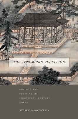 The 1728 Musin Rebellion: Politics and Plotting in Eighteenth-Century Korea by Jackson, Andrew David